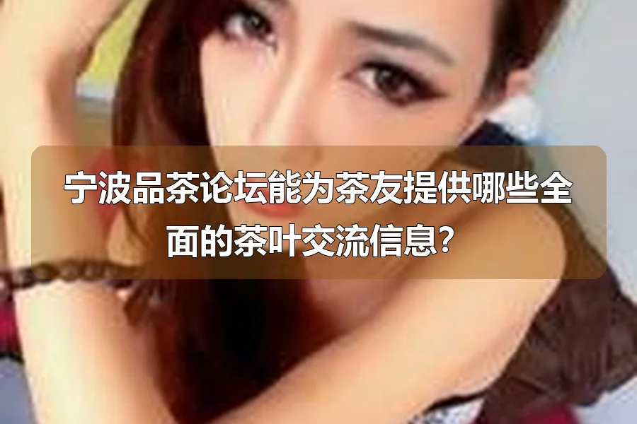宁波品茶论坛能为茶友提供哪些全面的茶叶交流信息?